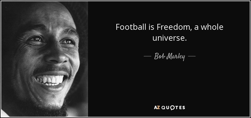 Football is Freedom, a whole universe. - Bob Marley