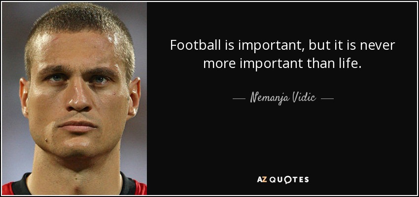 Football is important, but it is never more important than life. - Nemanja Vidic