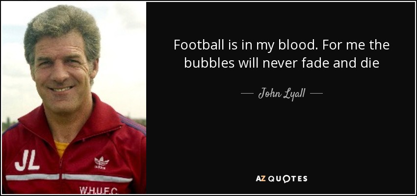 Football is in my blood. For me the bubbles will never fade and die - John Lyall
