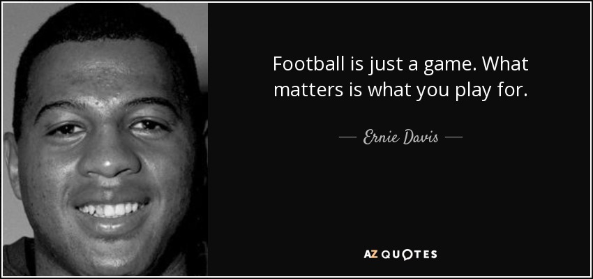 Football is just a game. What matters is what you play for. - Ernie Davis