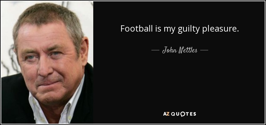 Football is my guilty pleasure. - John Nettles