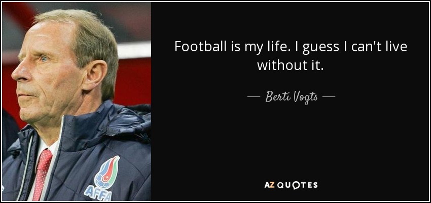 Football is my life. I guess I can't live without it. - Berti Vogts