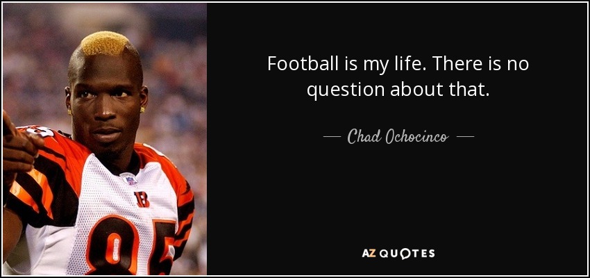Football is my life. There is no question about that. - Chad Ochocinco