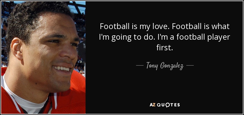 Football is my love. Football is what I'm going to do. I'm a football player first. - Tony Gonzalez