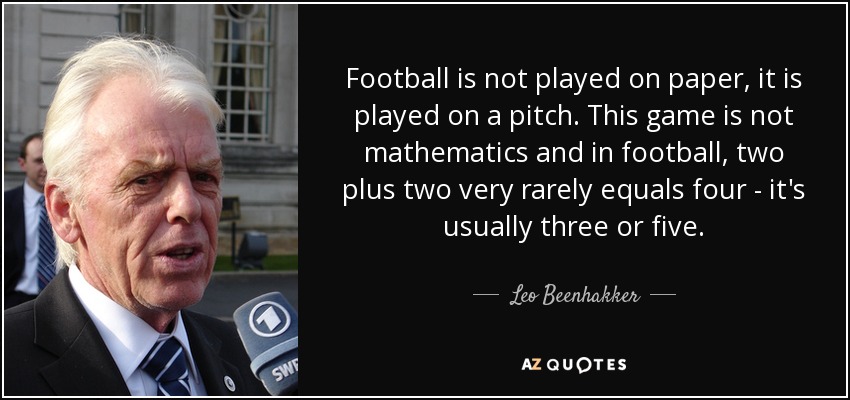 Football is not played on paper, it is played on a pitch. This game is not mathematics and in football, two plus two very rarely equals four - it's usually three or five. - Leo Beenhakker