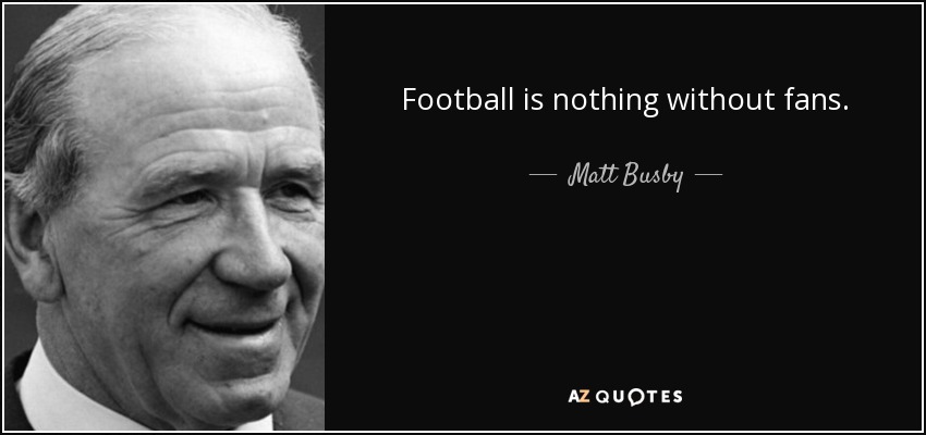Football is nothing without fans. - Matt Busby