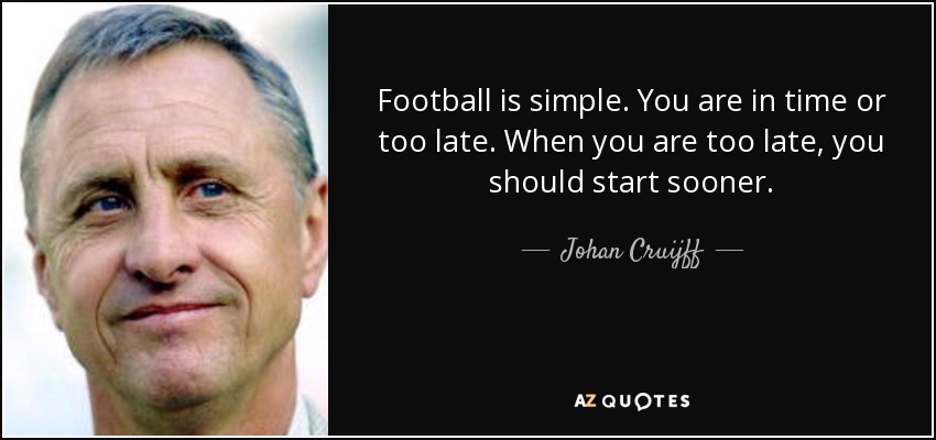 Football is simple. You are in time or too late. When you are too late, you should start sooner. - Johan Cruijff