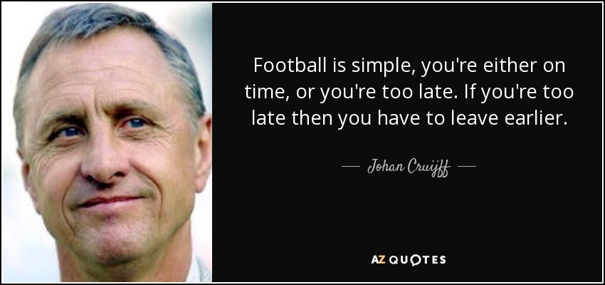 Football is simple, you're either on time, or you're too late. If you're too late then you have to leave earlier. - Johan Cruijff