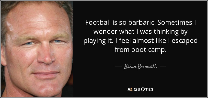 Football is so barbaric. Sometimes I wonder what I was thinking by playing it. I feel almost like I escaped from boot camp. - Brian Bosworth