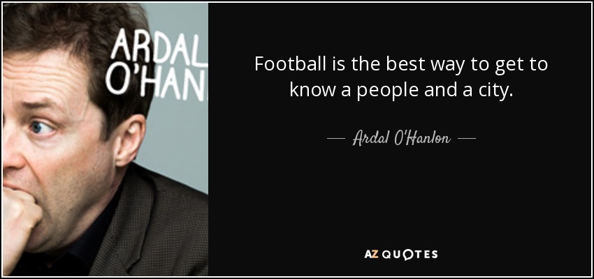 Football is the best way to get to know a people and a city. - Ardal O'Hanlon
