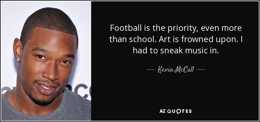 Football is the priority, even more than school. Art is frowned upon. I had to sneak music in. - Kevin McCall