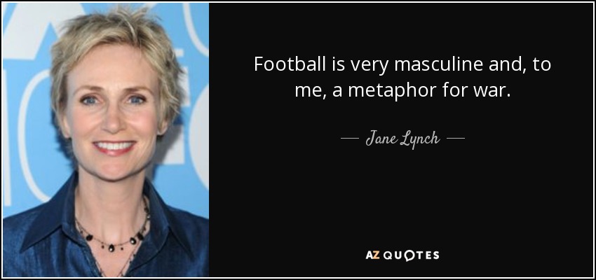 Football is very masculine and, to me, a metaphor for war. - Jane Lynch