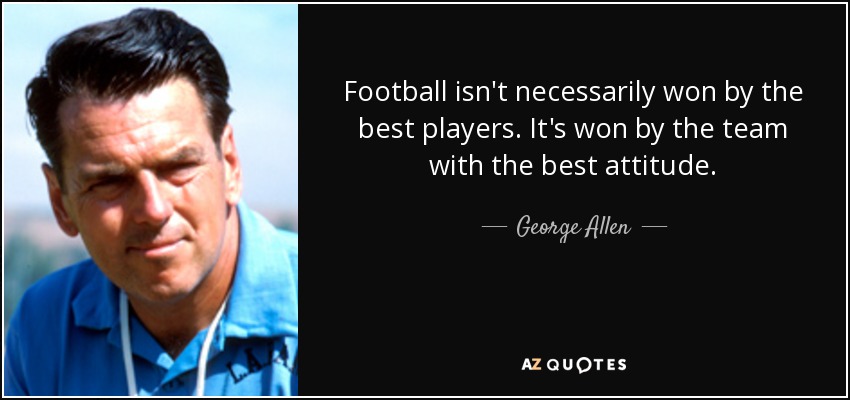Football isn't necessarily won by the best players. It's won by the team with the best attitude. - George Allen