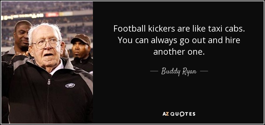 Football kickers are like taxi cabs. You can always go out and hire another one. - Buddy Ryan