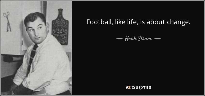Football, like life, is about change. - Hank Stram