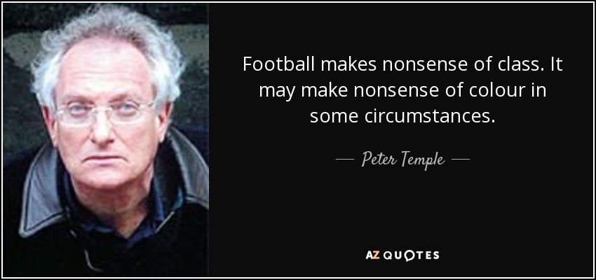 Football makes nonsense of class. It may make nonsense of colour in some circumstances. - Peter Temple