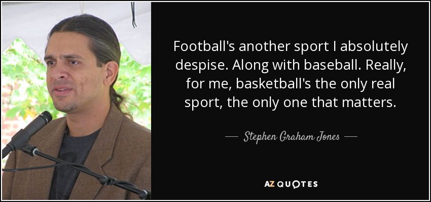 Football's another sport I absolutely despise. Along with baseball. Really, for me, basketball's the only real sport, the only one that matters. - Stephen Graham Jones