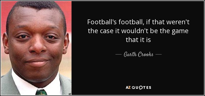 Football's football, if that weren't the case it wouldn't be the game that it is - Garth Crooks