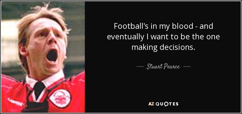 Football's in my blood - and eventually I want to be the one making decisions. - Stuart Pearce