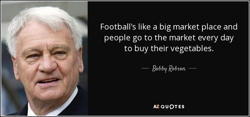 Football's like a big market place and people go to the market every day to buy their vegetables. - Bobby Robson