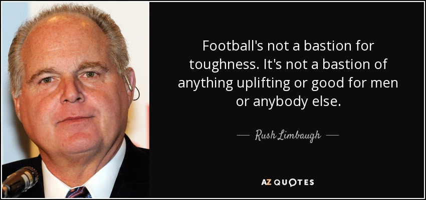Football's not a bastion for toughness. It's not a bastion of anything uplifting or good for men or anybody else. - Rush Limbaugh