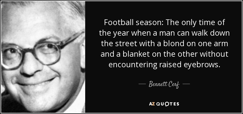 Football season: The only time of the year when a man can walk down the street with a blond on one arm and a blanket on the other without encountering raised eyebrows. - Bennett Cerf
