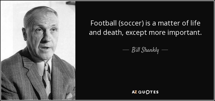 Football (soccer) is a matter of life and death, except more important. - Bill Shankly