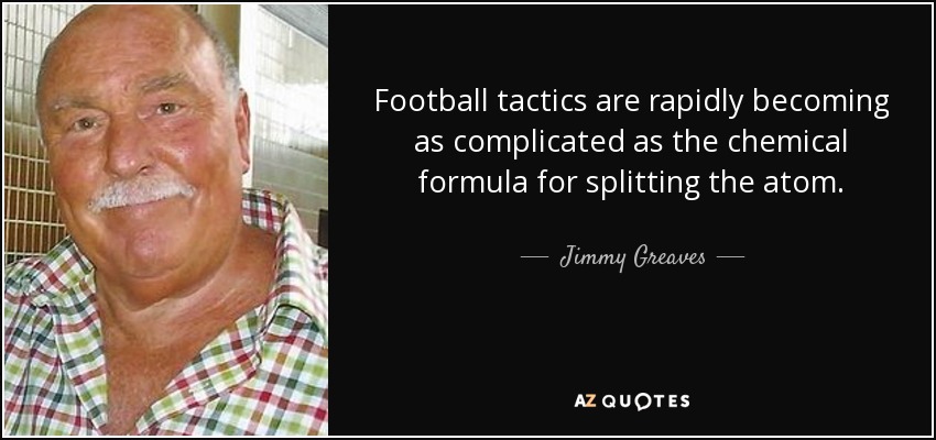 Football tactics are rapidly becoming as complicated as the chemical formula for splitting the atom. - Jimmy Greaves