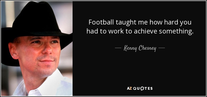 Football taught me how hard you had to work to achieve something. - Kenny Chesney