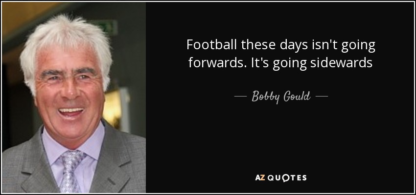 Football these days isn't going forwards. It's going sidewards - Bobby Gould