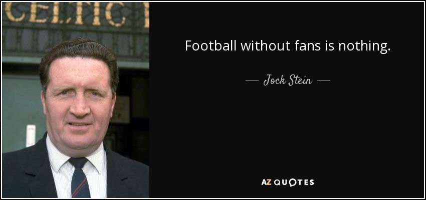 Football without fans is nothing. - Jock Stein