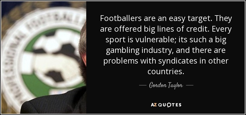 Footballers are an easy target. They are offered big lines of credit. Every sport is vulnerable; its such a big gambling industry, and there are problems with syndicates in other countries. - Gordon Taylor