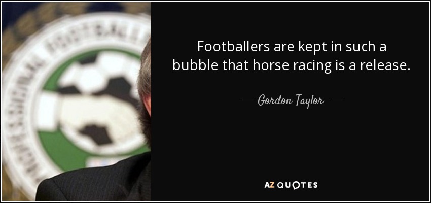 Footballers are kept in such a bubble that horse racing is a release. - Gordon Taylor