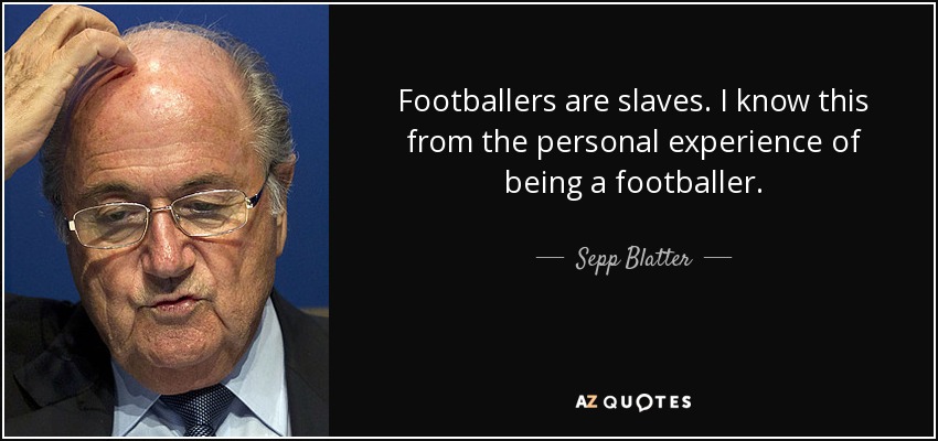 Footballers are slaves. I know this from the personal experience of being a footballer. - Sepp Blatter