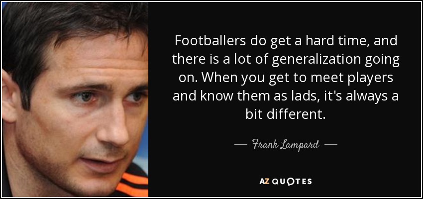 Footballers do get a hard time, and there is a lot of generalization going on. When you get to meet players and know them as lads, it's always a bit different. - Frank Lampard