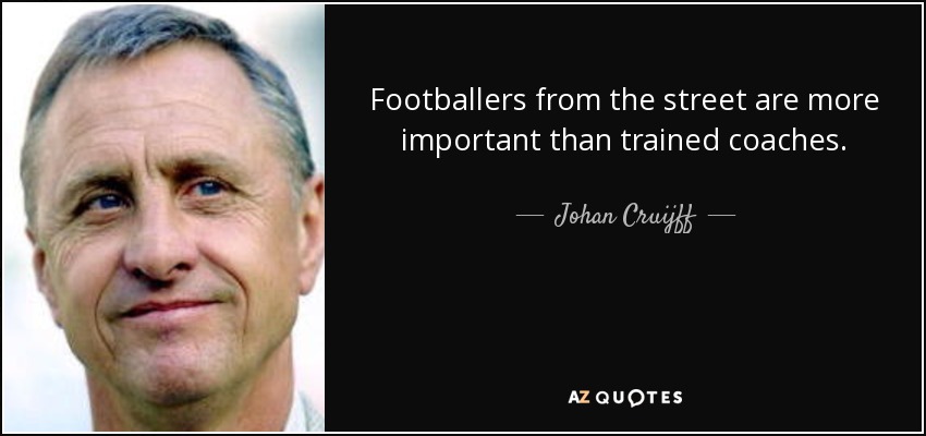 Footballers from the street are more important than trained coaches. - Johan Cruijff