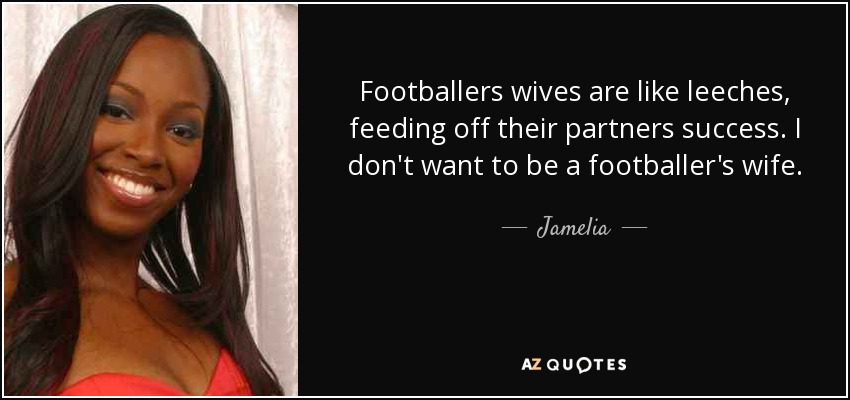 Footballers wives are like leeches, feeding off their partners success. I don't want to be a footballer's wife. - Jamelia