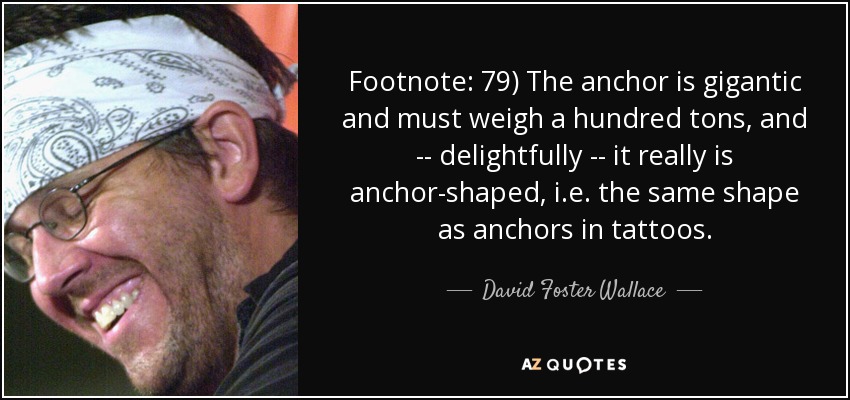 Footnote: 79) The anchor is gigantic and must weigh a hundred tons, and -- delightfully -- it really is anchor-shaped, i.e. the same shape as anchors in tattoos. - David Foster Wallace