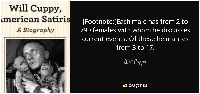 [Footnote:]Each male has from 2 to 790 females with whom he discusses current events. Of these he marries from 3 to 17. - Will Cuppy