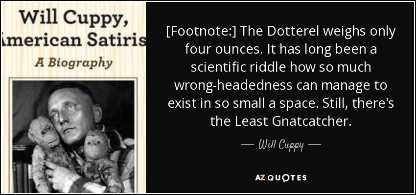 [Footnote:] The Dotterel weighs only four ounces. It has long been a scientific riddle how so much wrong-headedness can manage to exist in so small a space. Still, there's the Least Gnatcatcher. - Will Cuppy