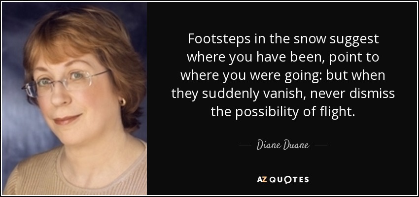 Footsteps in the snow suggest where you have been, point to where you were going: but when they suddenly vanish, never dismiss the possibility of flight. - Diane Duane