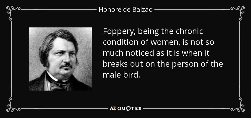 Foppery, being the chronic condition of women, is not so much noticed as it is when it breaks out on the person of the male bird. - Honore de Balzac