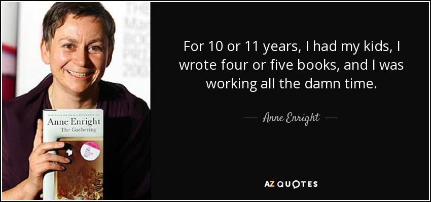 For 10 or 11 years, I had my kids, I wrote four or five books, and I was working all the damn time. - Anne Enright