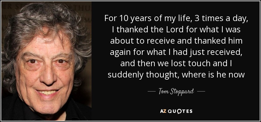 For 10 years of my life, 3 times a day, I thanked the Lord for what I was about to receive and thanked him again for what I had just received, and then we lost touch and I suddenly thought, where is he now - Tom Stoppard