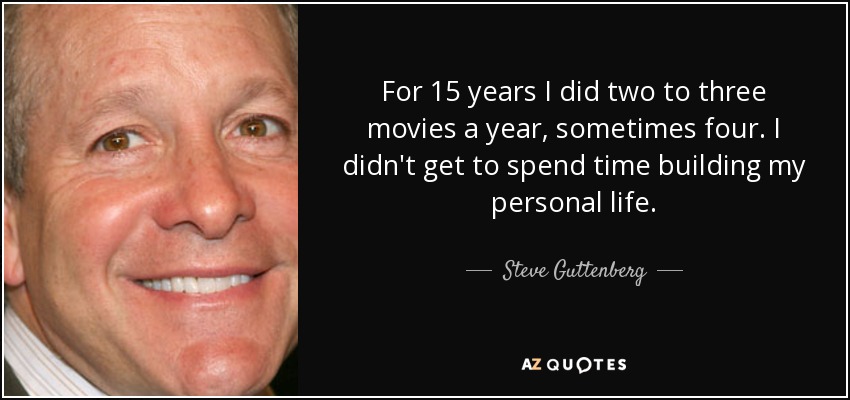 For 15 years I did two to three movies a year, sometimes four. I didn't get to spend time building my personal life. - Steve Guttenberg