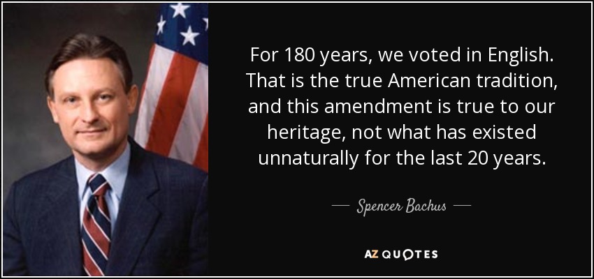 For 180 years, we voted in English. That is the true American tradition, and this amendment is true to our heritage, not what has existed unnaturally for the last 20 years. - Spencer Bachus