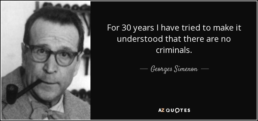 For 30 years I have tried to make it understood that there are no criminals. - Georges Simenon