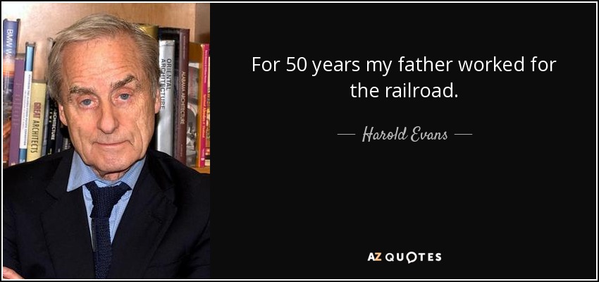 For 50 years my father worked for the railroad. - Harold Evans