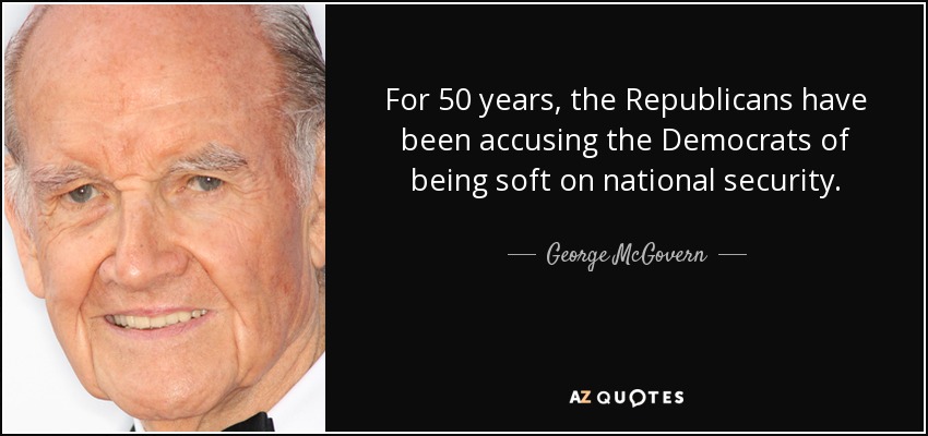 For 50 years, the Republicans have been accusing the Democrats of being soft on national security. - George McGovern