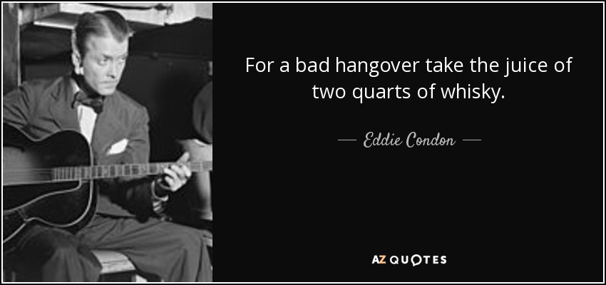 For a bad hangover take the juice of two quarts of whisky. - Eddie Condon